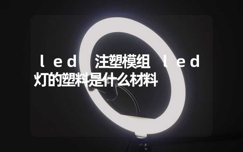 led 注塑模组 led灯的塑料是什么材料